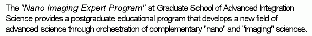 The Nano Imaging Expert Program at Graduate School of Advanced Integration Science provides a postgraduate educational program that develops a new field of advanced science through orchestration of complementary nano and imaging sciences.